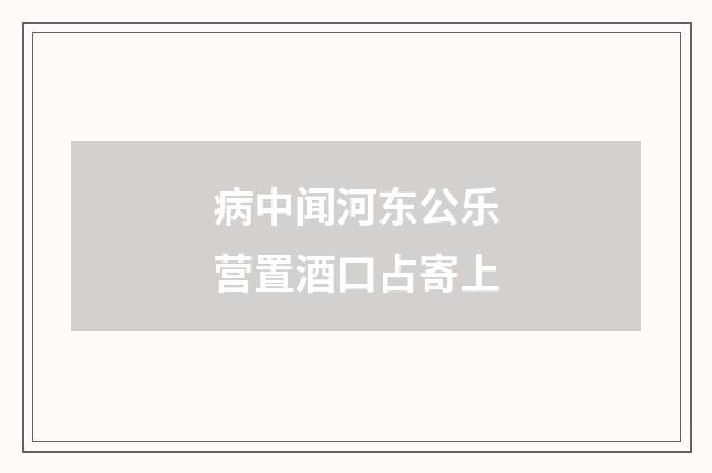 病中闻河东公乐营置酒口占寄上