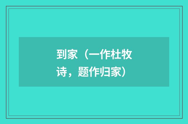 到家（一作杜牧诗，题作归家）