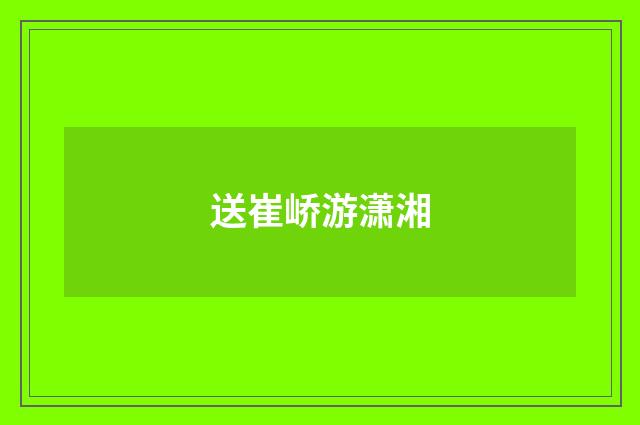 送崔峤游潇湘