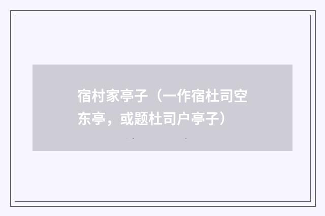 宿村家亭子（一作宿杜司空东亭，或题杜司户亭子）