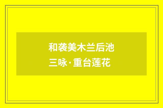 和袭美木兰后池三咏·重台莲花