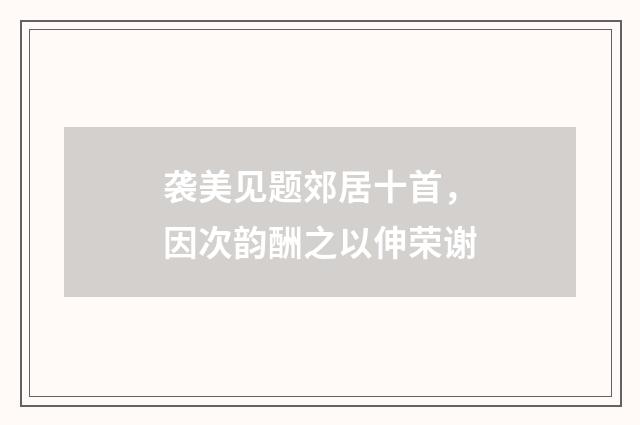 袭美见题郊居十首，因次韵酬之以伸荣谢