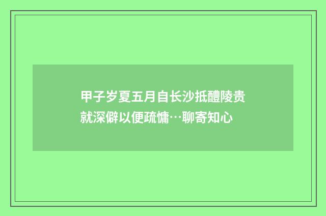 甲子岁夏五月自长沙抵醴陵贵就深僻以便疏慵…聊寄知心
