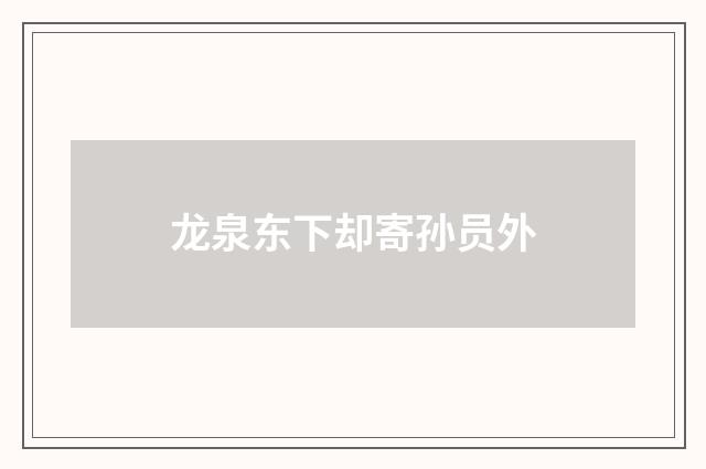 龙泉东下却寄孙员外