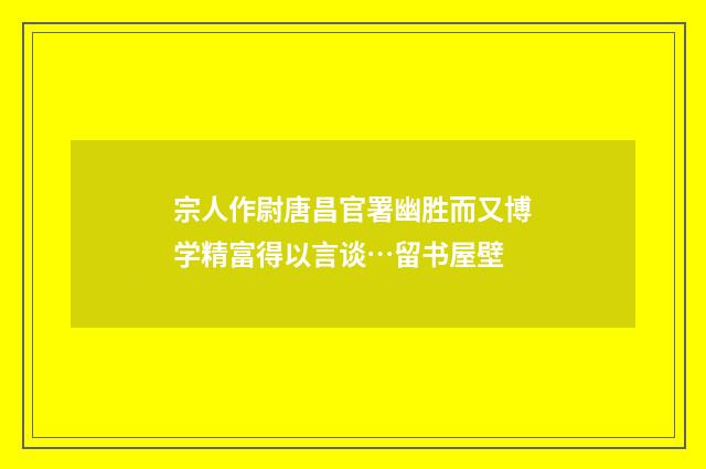 宗人作尉唐昌官署幽胜而又博学精富得以言谈…留书屋壁