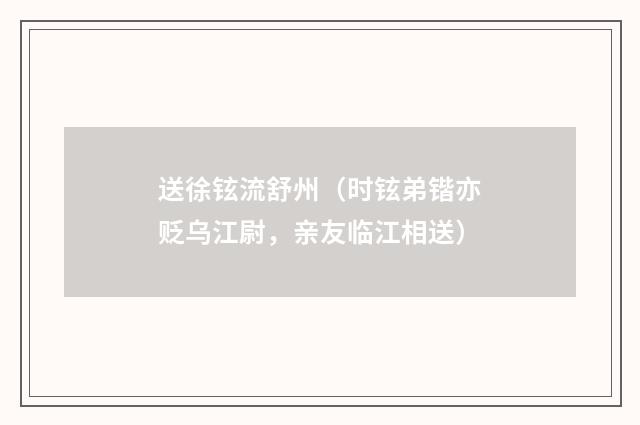 送徐铉流舒州（时铉弟锴亦贬乌江尉，亲友临江相送）