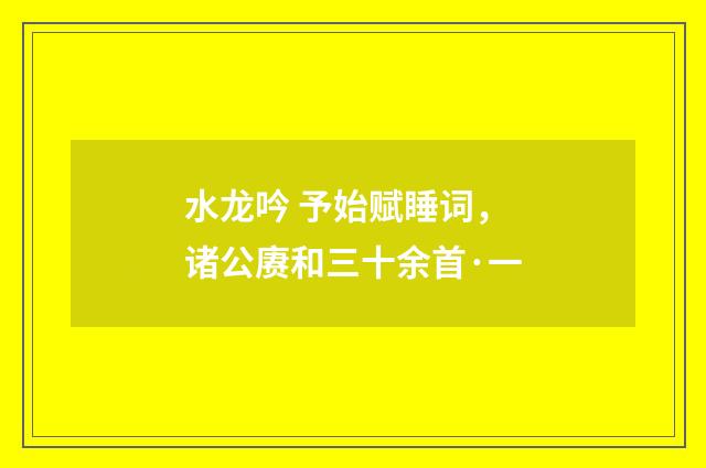 水龙吟 予始赋睡词，诸公赓和三十余首·一