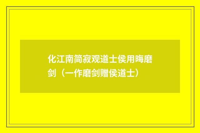 化江南简寂观道士侯用晦磨剑（一作磨剑赠侯道士）