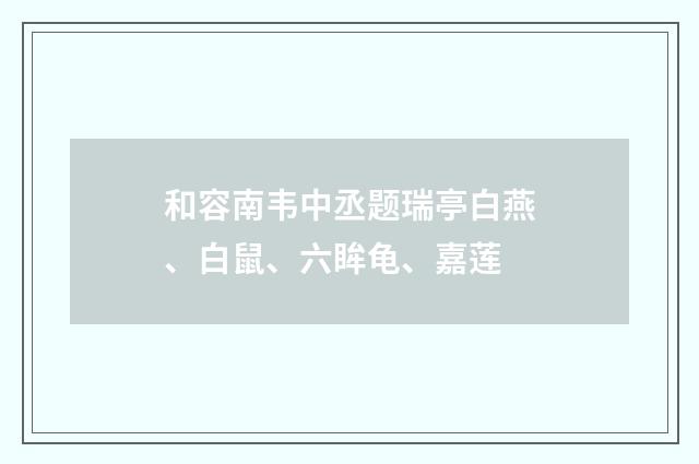 和容南韦中丞题瑞亭白燕、白鼠、六眸龟、嘉莲