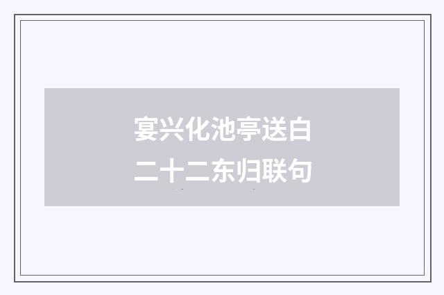 宴兴化池亭送白二十二东归联句