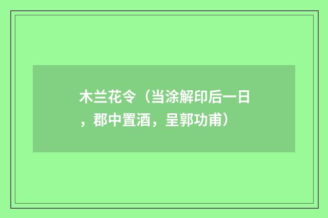 木兰花令（当涂解印后一日，郡中置酒，呈郭功甫）