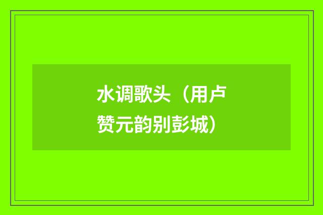 水调歌头（用卢赞元韵别彭城）