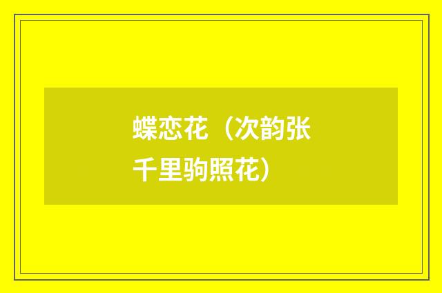 蝶恋花（次韵张千里驹照花）