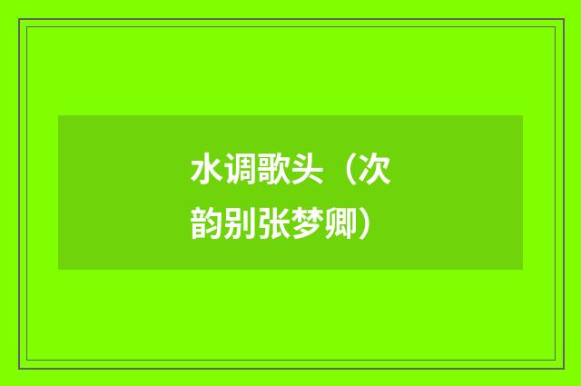 水调歌头（次韵别张梦卿）