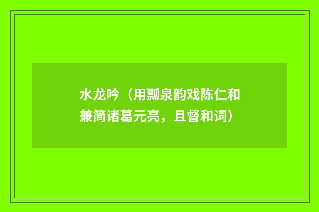 水龙吟（用瓢泉韵戏陈仁和兼简诸葛元亮，且督和词）