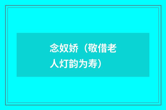 念奴娇（敬借老人灯韵为寿）