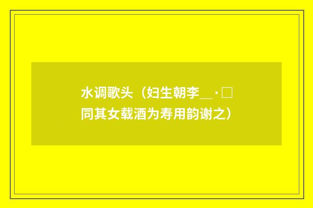 水调歌头（妇生朝李＿·□同其女载酒为寿用韵谢之）