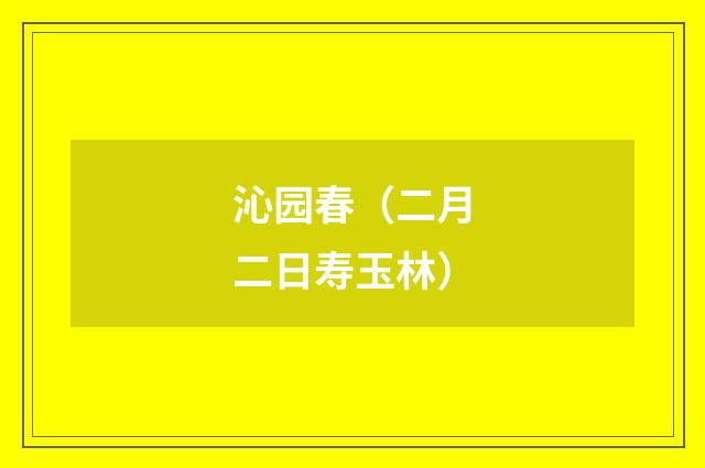 沁园春（二月二日寿玉林）