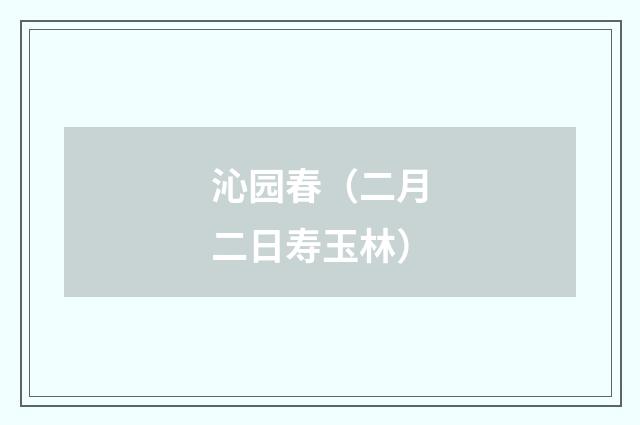 沁园春（二月二日寿玉林）