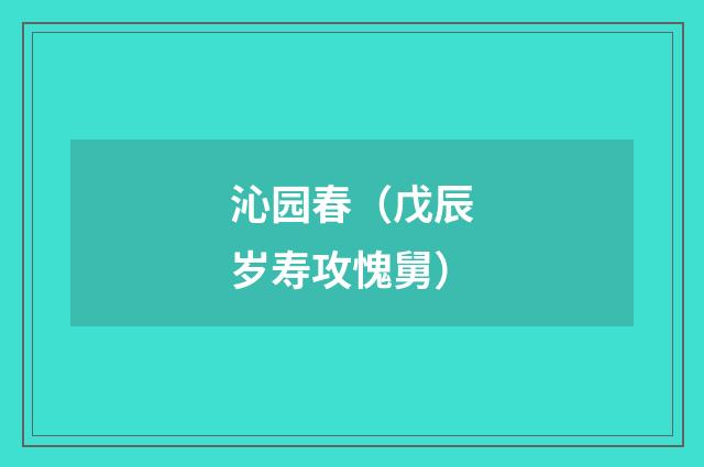 沁园春（戊辰岁寿攻愧舅）