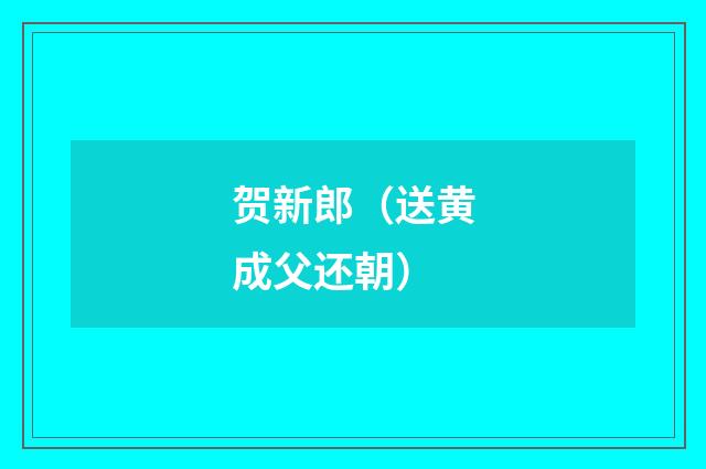 贺新郎（送黄成父还朝）