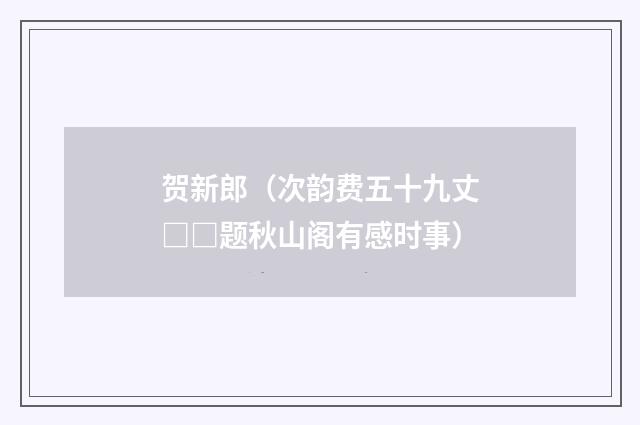 贺新郎（次韵费五十九丈□□题秋山阁有感时事）