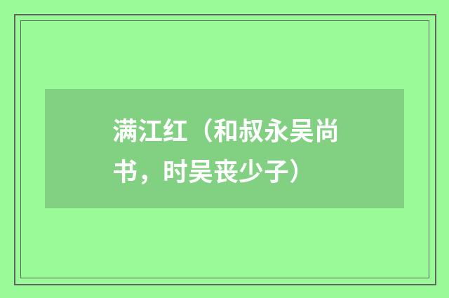 满江红（和叔永吴尚书，时吴丧少子）