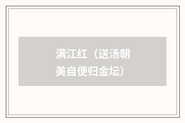满江红（送汤朝美自便归金坛）