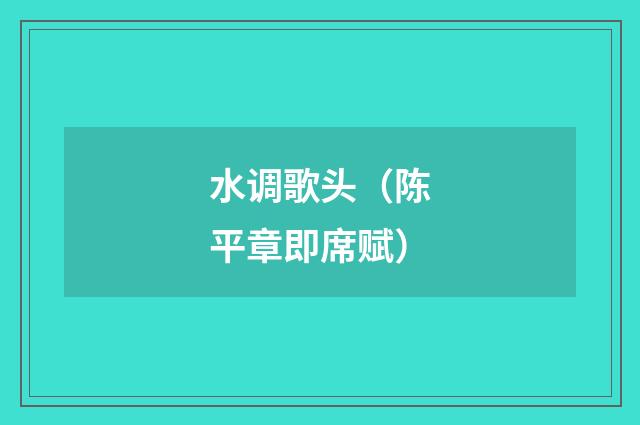 水调歌头（陈平章即席赋）