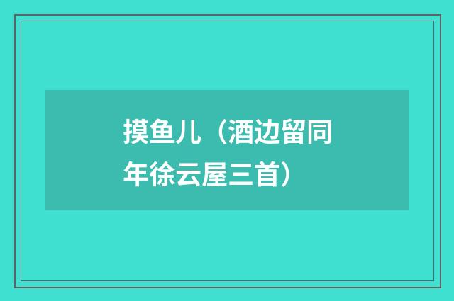 摸鱼儿（酒边留同年徐云屋三首）