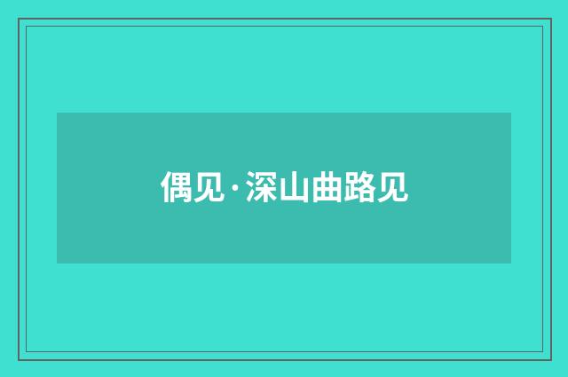 偶见·深山曲路见