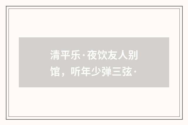 清平乐·夜饮友人别馆，听年少弹三弦·