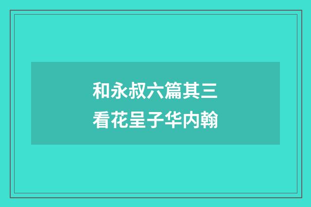 和永叔六篇其三看花呈子华内翰