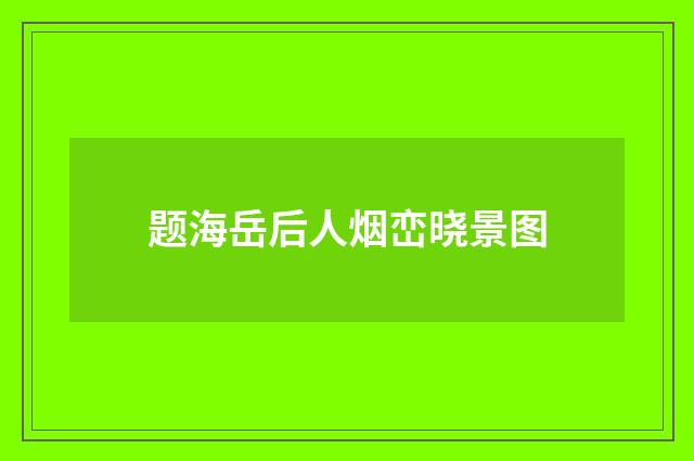 题海岳后人烟峦晓景图