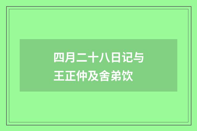 四月二十八日记与王正仲及舍弟饮