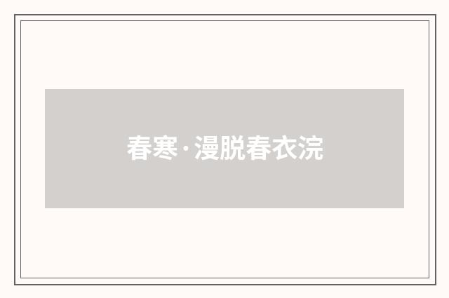春寒·漫脱春衣浣