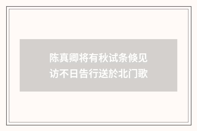 陈真卿将有秋试条倏见访不日告行送於北门歌