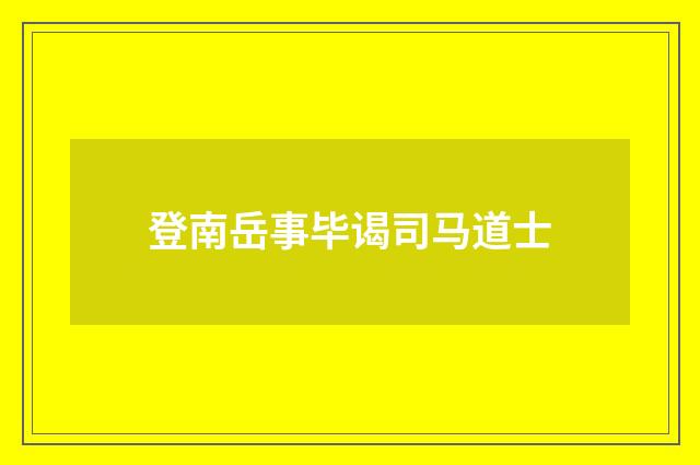登南岳事毕谒司马道士