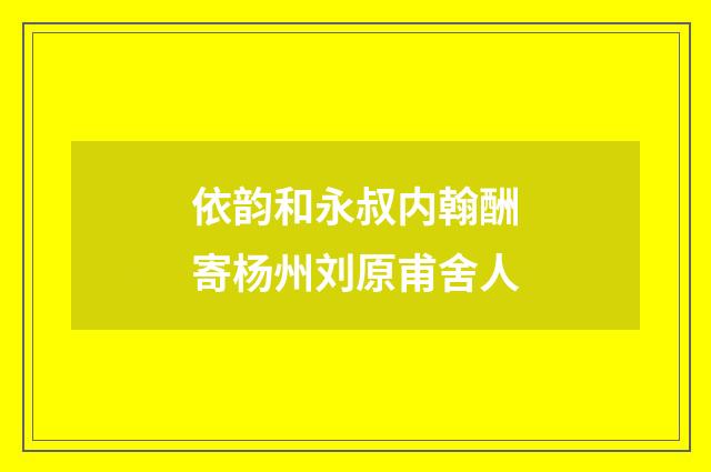 依韵和永叔内翰酬寄杨州刘原甫舍人