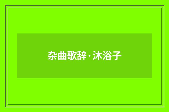 杂曲歌辞·沐浴子
