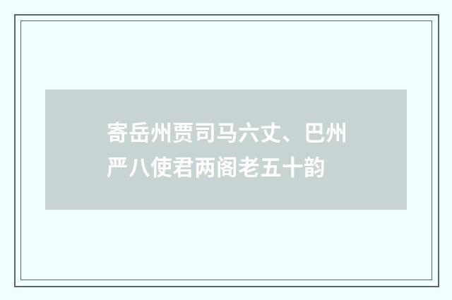 寄岳州贾司马六丈、巴州严八使君两阁老五十韵