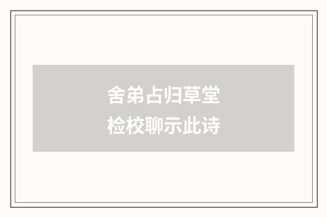 舍弟占归草堂检校聊示此诗