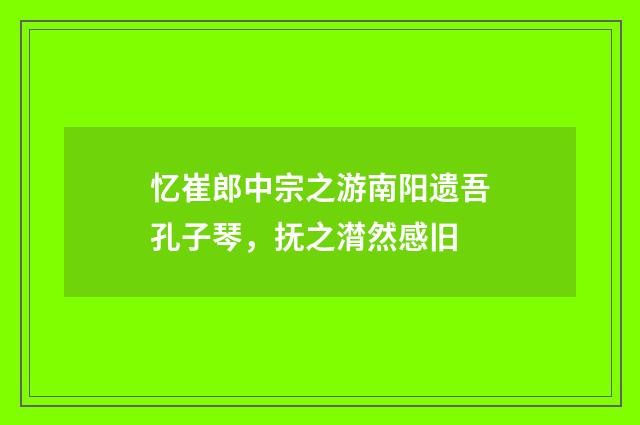 忆崔郎中宗之游南阳遗吾孔子琴，抚之潸然感旧