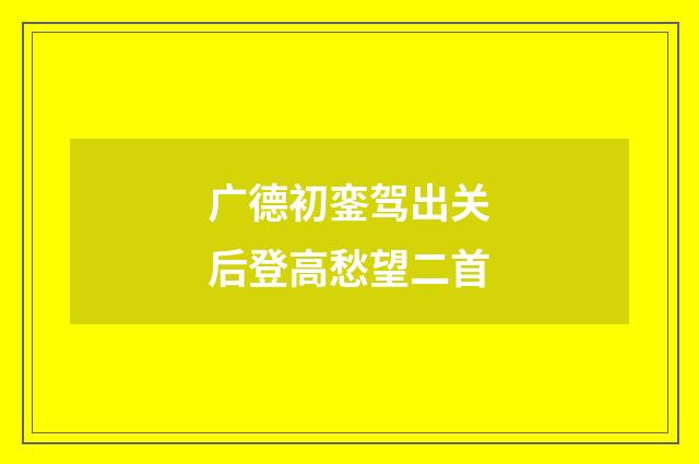 广德初銮驾出关后登高愁望二首