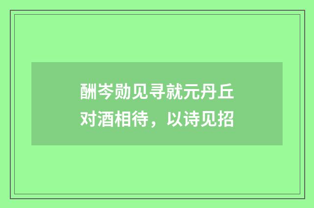 酬岑勋见寻就元丹丘对酒相待，以诗见招