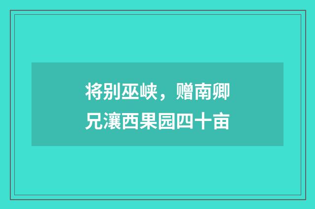 将别巫峡，赠南卿兄瀼西果园四十亩