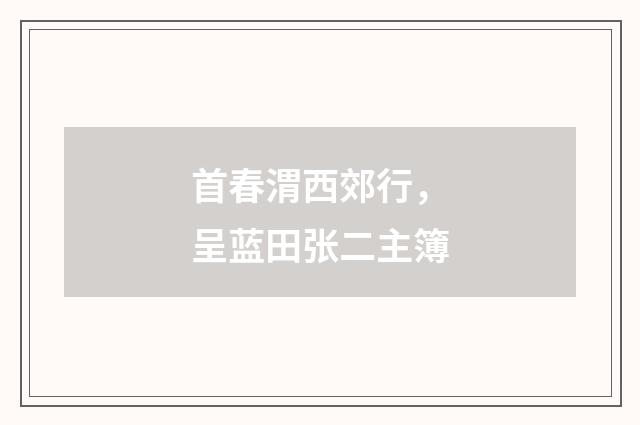 首春渭西郊行，呈蓝田张二主簿