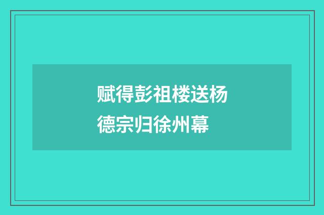 赋得彭祖楼送杨德宗归徐州幕