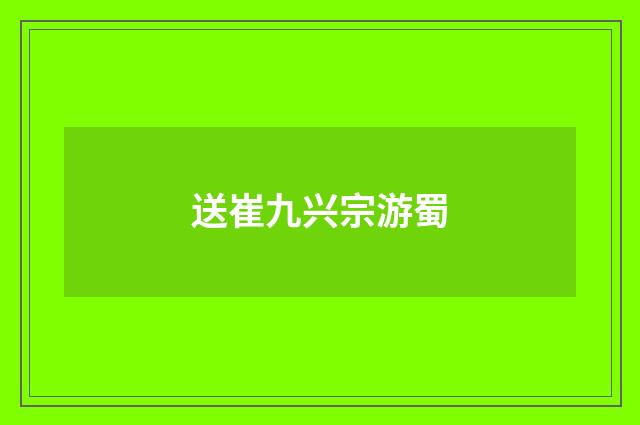 送崔九兴宗游蜀