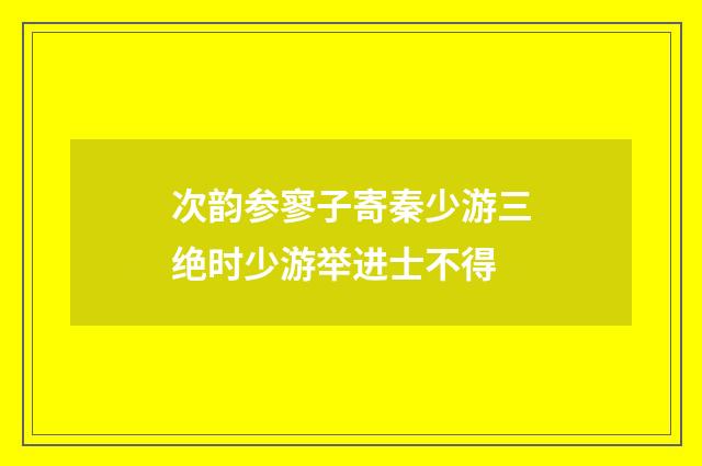 次韵参寥子寄秦少游三绝时少游举进士不得